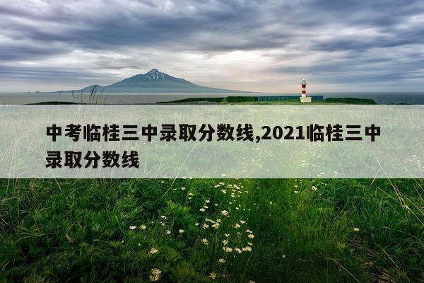 中考临桂三中录取分数线,2021临桂三中录取分数线