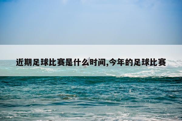 近期足球比赛是什么时间,今年的足球比赛