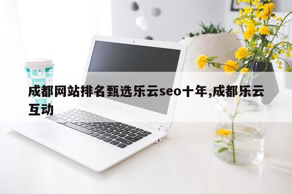 成都网站排名甄选乐云seo十年,成都乐云互动