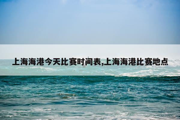 上海海港今天比赛时间表,上海海港比赛地点