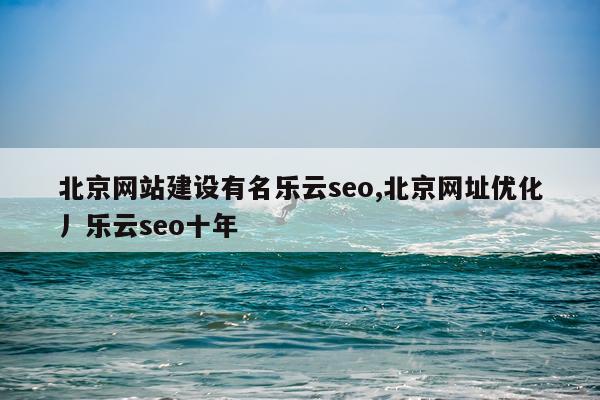 北京网站建设有名乐云seo,北京网址优化丿乐云seo十年