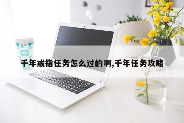 千年戒指任务怎么过的啊,千年任务攻略
