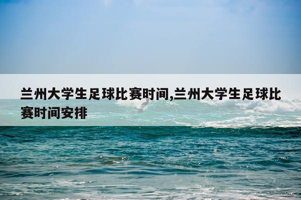 兰州大学生足球比赛时间,兰州大学生足球比赛时间安排