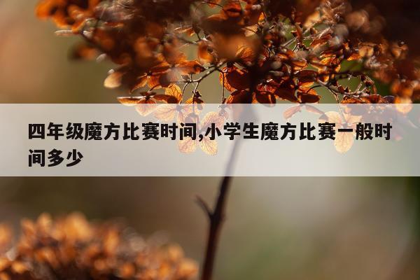 四年级魔方比赛时间,小学生魔方比赛一般时间多少