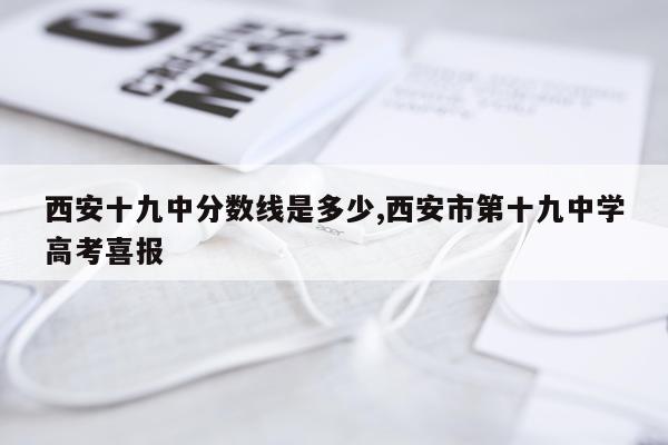 西安十九中分数线是多少,西安市第十九中学高考喜报