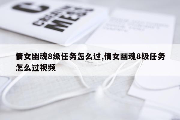 倩女幽魂8级任务怎么过,倩女幽魂8级任务怎么过视频
