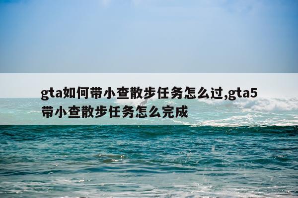 gta如何带小查散步任务怎么过,gta5带小查散步任务怎么完成