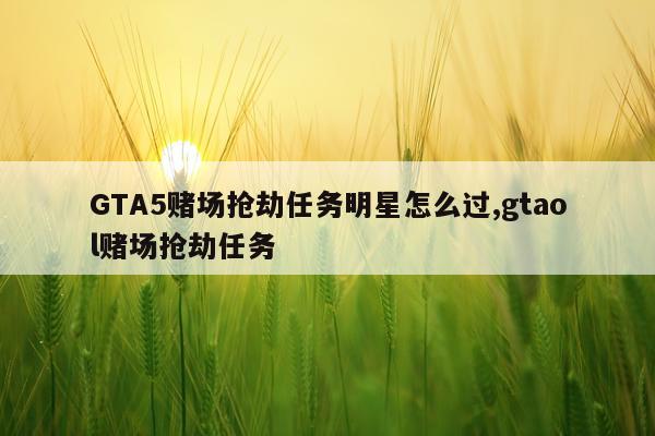 GTA5赌场抢劫任务明星怎么过,gtaol赌场抢劫任务