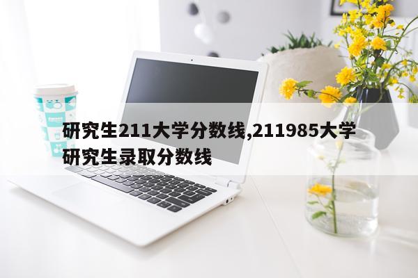 研究生211大学分数线,211985大学研究生录取分数线
