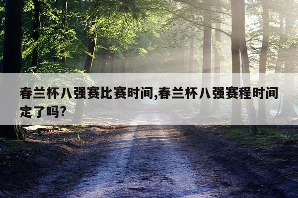 春兰杯八强赛比赛时间,春兰杯八强赛程时间定了吗?