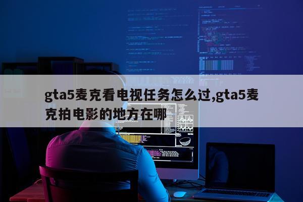 gta5麦克看电视任务怎么过,gta5麦克拍电影的地方在哪